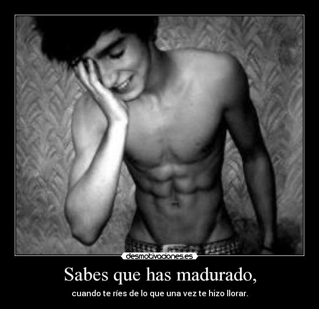 Sabes que has madurado, - cuando te ríes de lo que una vez te hizo llorar.