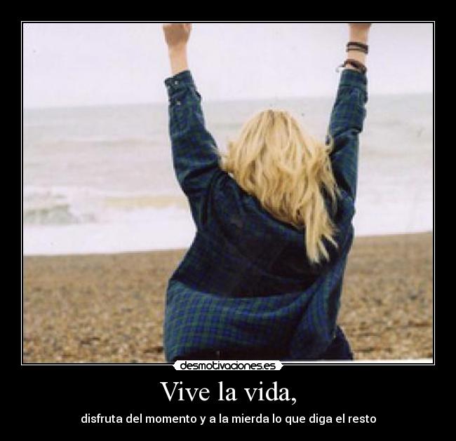 Vive la vida, - disfruta del momento y a la mierda lo que diga el resto