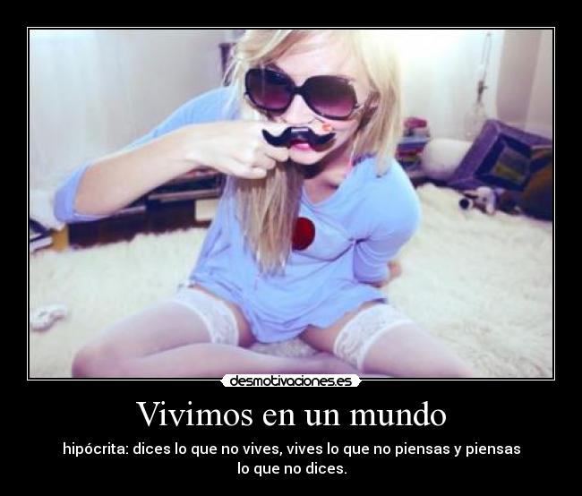 Vivimos en un mundo - hipócrita: dices lo que no vives, vives lo que no piensas y piensas lo que no dices.