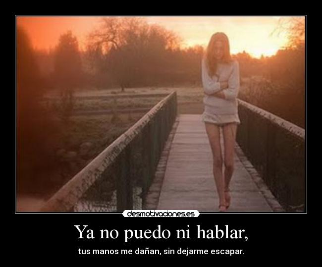 Ya no puedo ni hablar, - tus manos me dañan, sin dejarme escapar.