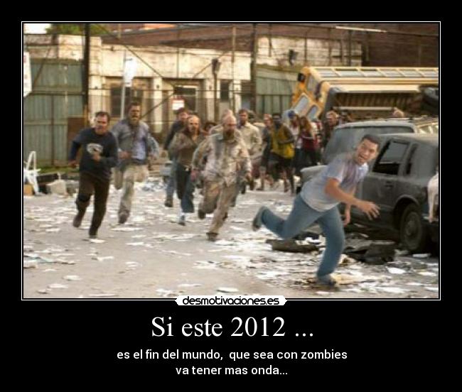 Si este 2012 ... - es el fin del mundo,  que sea con zombies
va tener mas onda...