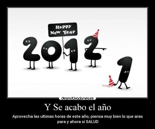 Y Se acabo el año - Aprovecha las ultimas horas de este año, piensa muy bien lo que aras
para y ahora si SALUD