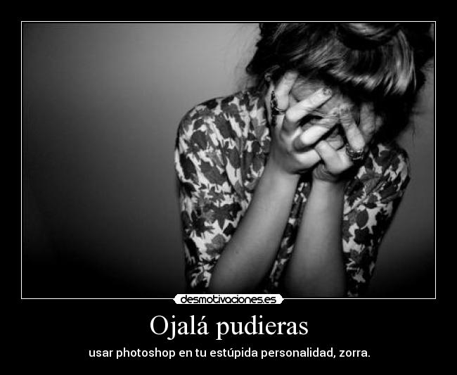 Ojalá pudieras - usar photoshop en tu estúpida personalidad, zorra.