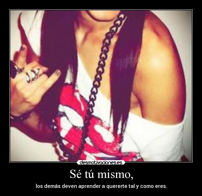 Sé tú mismo, - los demás deven aprender a quererte tal y como eres.