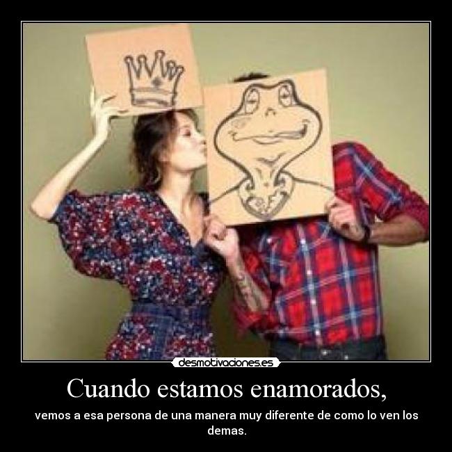 Cuando estamos enamorados, - vemos a esa persona de una manera muy diferente de como lo ven los demas.