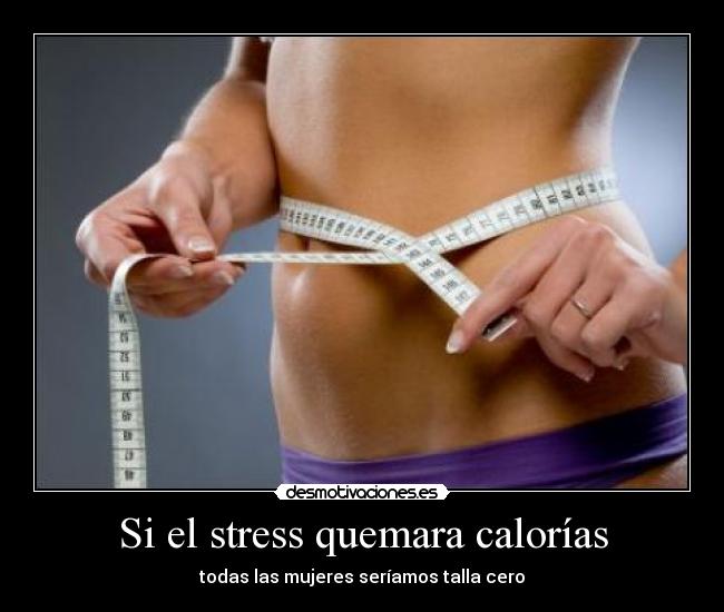 Si el stress quemara calorías -