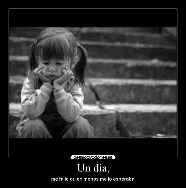 Un día, - me fallo quien menos me lo esperaba.