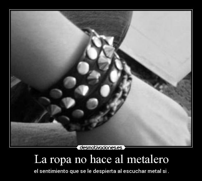 La ropa no hace al metalero - el sentimiento que se le despierta al escuchar metal si .