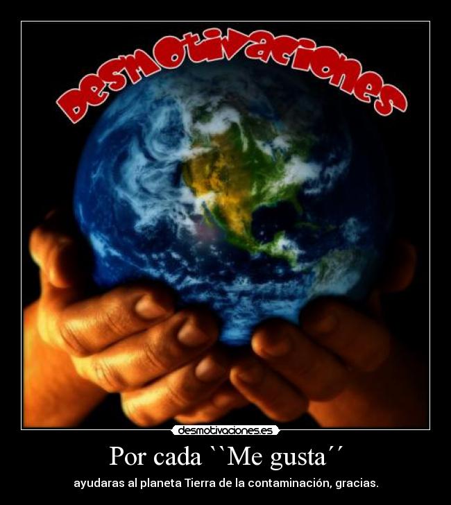 Por cada ``Me gusta´´ - ayudaras al planeta Tierra de la contaminación, gracias.