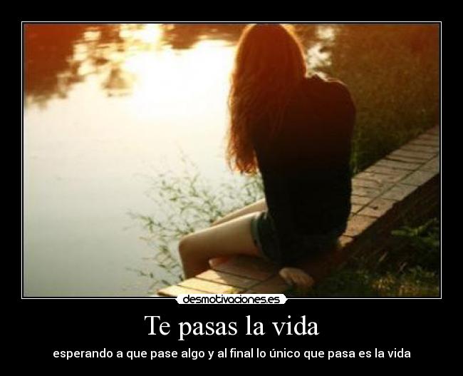Te pasas la vida - esperando a que pase algo y al final lo único que pasa es la vida