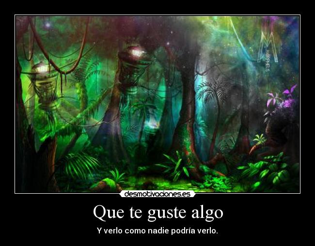 Que te guste algo - Y verlo como nadie podría verlo.