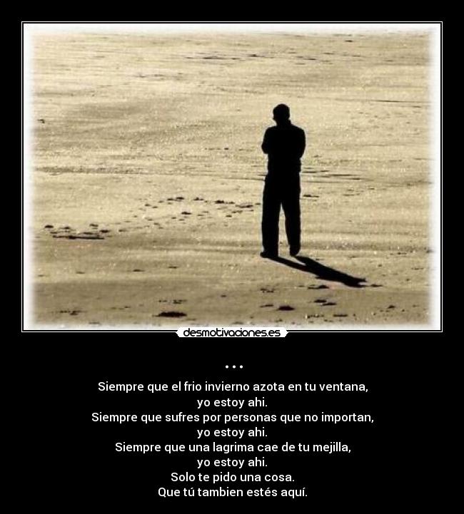 ... - Siempre que el frio invierno azota en tu ventana,
yo estoy ahi.
Siempre que sufres por personas que no importan,
yo estoy ahi.
Siempre que una lagrima cae de tu mejilla,
yo estoy ahi.
Solo te pido una cosa.
Que tú tambien estés aquí.