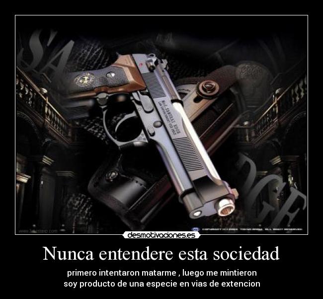 Nunca entendere esta sociedad - primero intentaron matarme , luego me mintieron
soy producto de una especie en vias de extencion