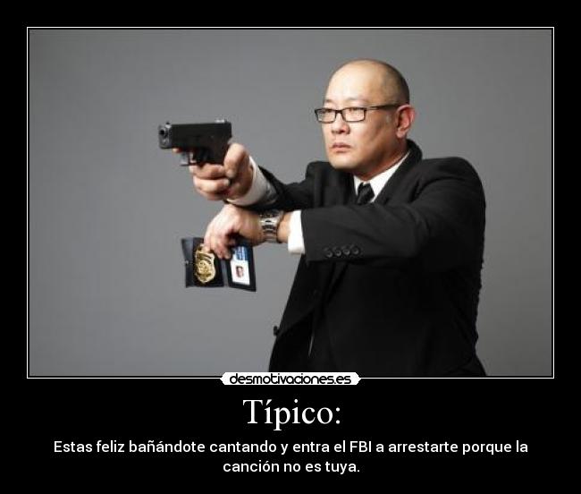 Típico: - Estas feliz bañándote cantando y entra el FBI a arrestarte porque la
canción no es tuya.