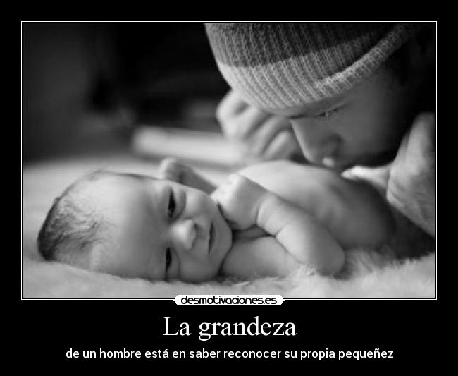 La grandeza - de un hombre está en saber reconocer su propia pequeñez