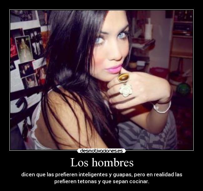 Los hombres - dicen que las prefieren inteligentes y guapas, pero en realidad las
prefieren tetonas y que sepan cocinar.