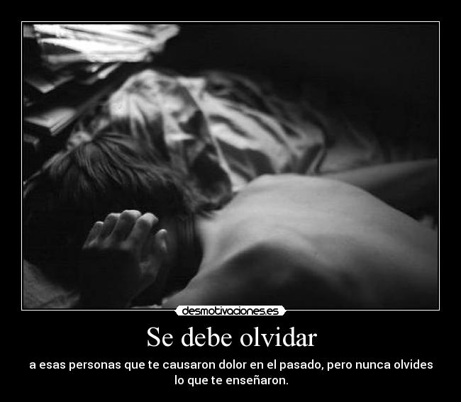 Se debe olvidar - a esas personas que te causaron dolor en el pasado, pero nunca olvides
lo que te enseñaron.