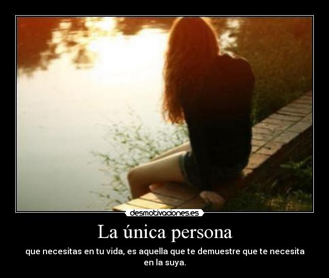 La única persona - que necesitas en tu vida, es aquella que te demuestre que te necesita en la suya.