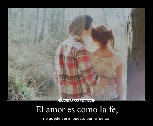 El amor es como la fe, - no puede ser impuesto por la fuerza.