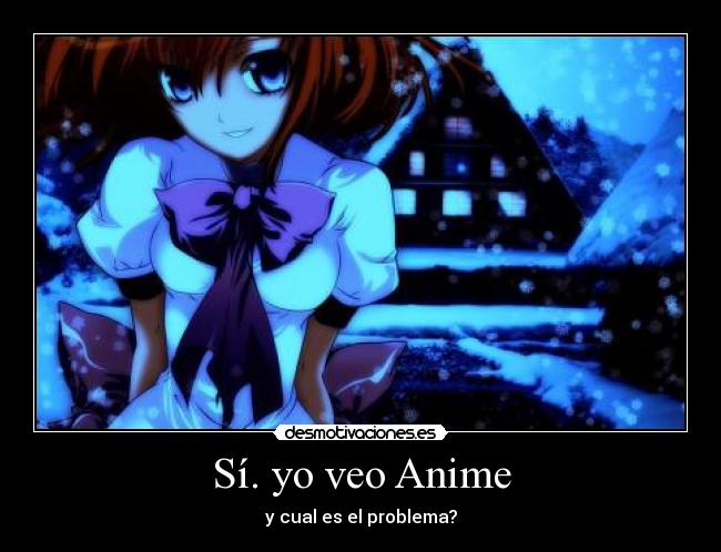 Sí. yo veo Anime - y cual es el problema?