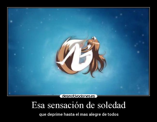 Esa sensación de soledad - que deprime hasta el mas alegre de todos