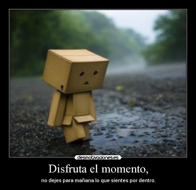 Disfruta el momento, - no dejes para mañana lo que sientes por dentro.