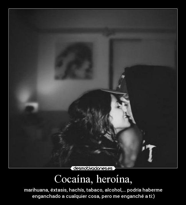 Cocaína, heroína, - marihuana, éxtasis, hachís, tabaco, alcohol,... podría haberme
enganchado a cualquier cosa, pero me enganché a ti:)
