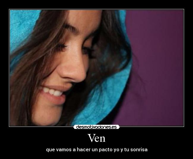 Ven - que vamos a hacer un pacto yo y tu sonrisa
