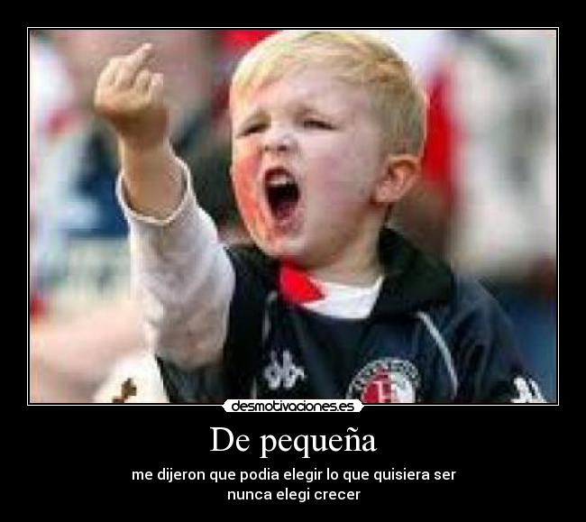 De pequeña - me dijeron que podia elegir lo que quisiera ser
nunca elegi crecer