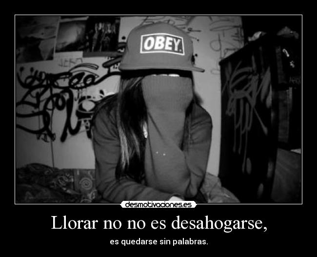 Llorar no no es desahogarse, - es quedarse sin palabras.