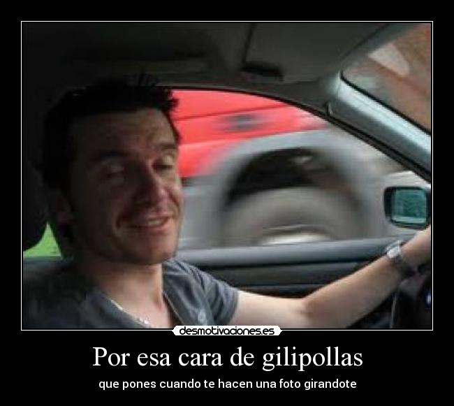Por esa cara de gilipollas - que pones cuando te hacen una foto girandote
