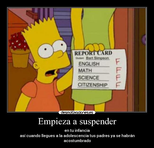 Empieza a suspender - en tu infancia
así cuando llegues a la adolescencia tus padres ya se habrán acostumbrado