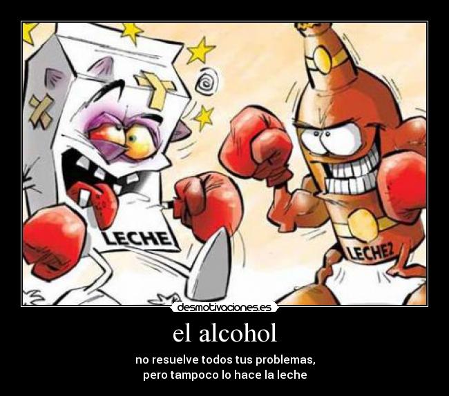 el alcohol - no resuelve todos tus problemas,
pero tampoco lo hace la leche