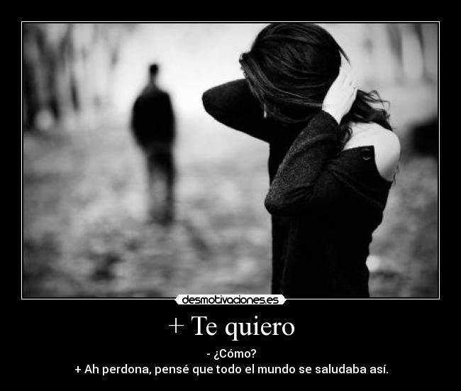 + Te quiero - - ¿Cómo?
+ Ah perdona, pensé que todo el mundo se saludaba así.