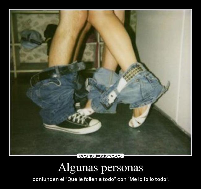 Algunas personas - confunden el “Que le follen a todo” con “Me lo follo todo”.