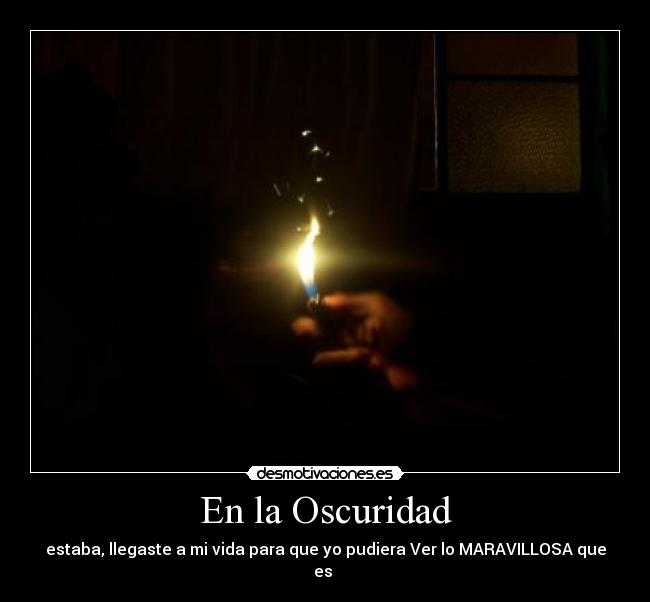 En la Oscuridad - estaba, llegaste a mi vida para que yo pudiera Ver lo MARAVILLOSA que es ♥