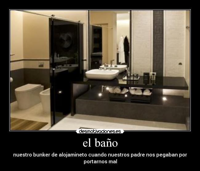 el baño - nuestro bunker de alojamineto cuando nuestros padre nos pegaban por
portarnos mal