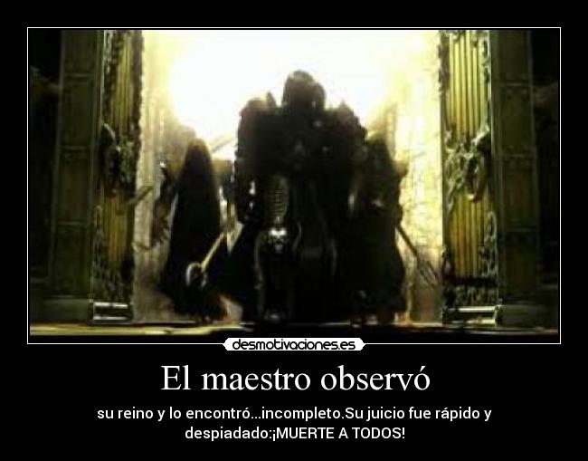 El maestro observó - su reino y lo encontró...incompleto.Su juicio fue rápido y
despiadado:¡MUERTE A TODOS!