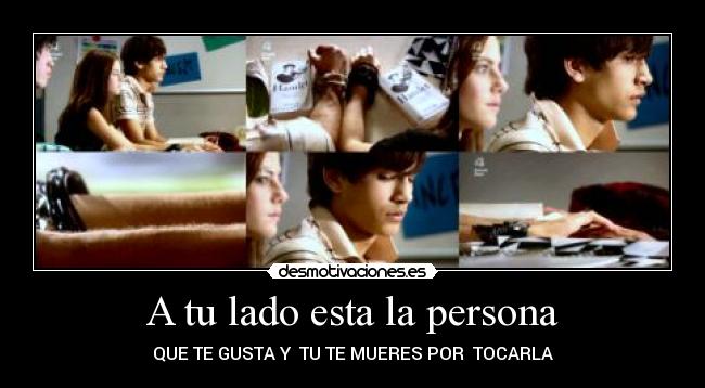 A tu lado esta la persona - QUE TE GUSTA Y  TU TE MUERES POR  TOCARLA
