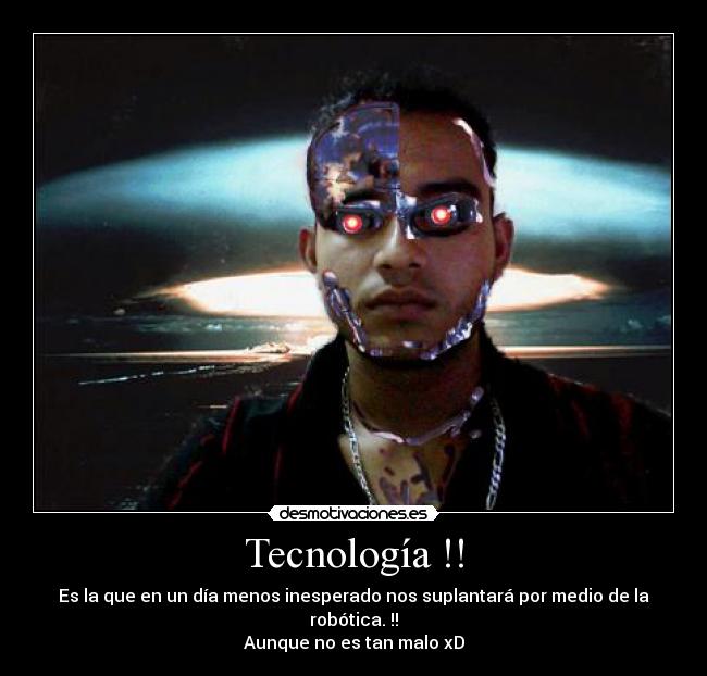 Tecnología !! - Es la que en un día menos inesperado nos suplantará por medio de la robótica. !!
Aunque no es tan malo xD