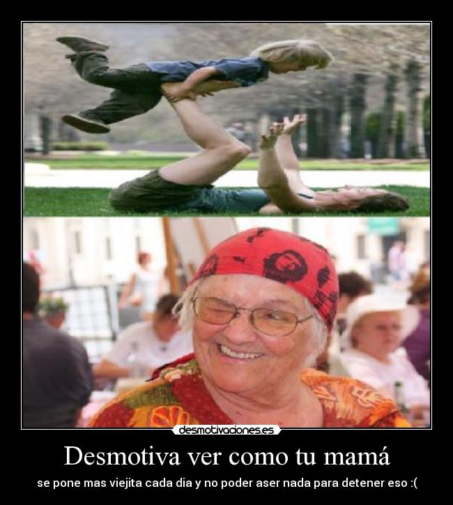 Desmotiva ver como tu mamá - se pone mas viejita cada dia y no poder aser nada para detener eso :(