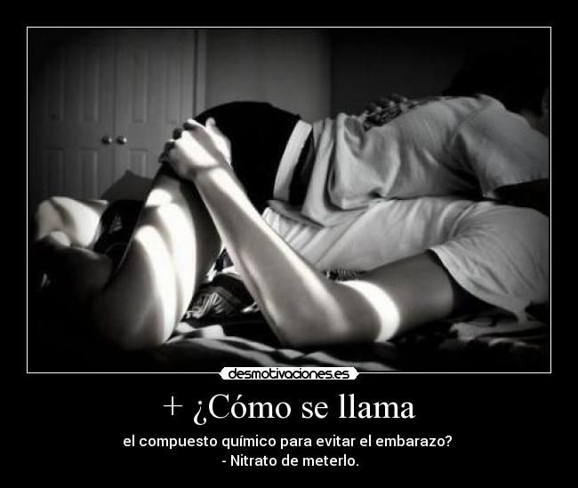 + ¿Cómo se llama - el compuesto químico para evitar el embarazo? 
- Nitrato de meterlo.
