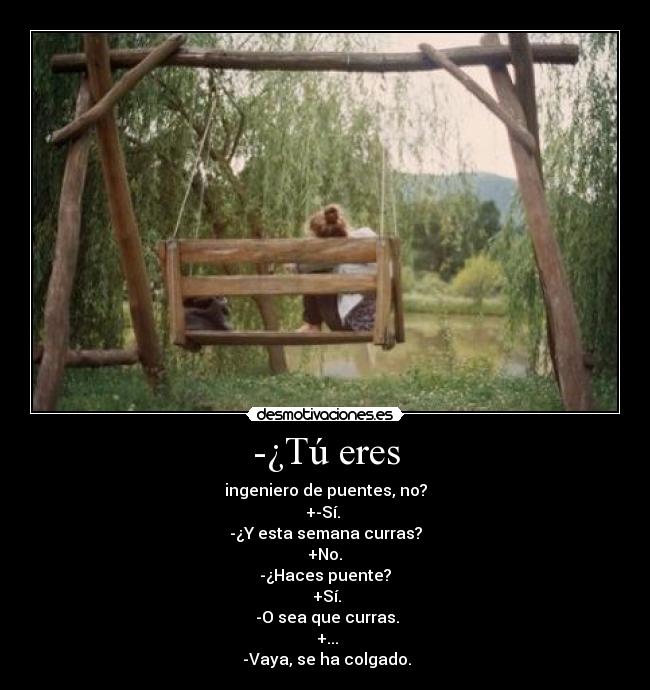 -¿Tú eres - ingeniero de puentes, no?
+-Sí. 
-¿Y esta semana curras?
 +No. 
-¿Haces puente?
 +Sí.
 -O sea que curras.
 +...
 -Vaya, se ha colgado.