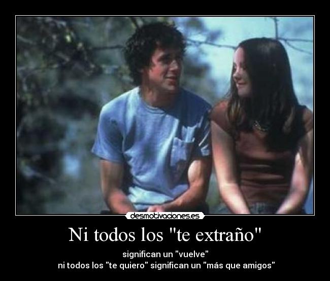 Ni todos los te extraño - significan un vuelve
 ni todos los te quiero significan un más que amigos