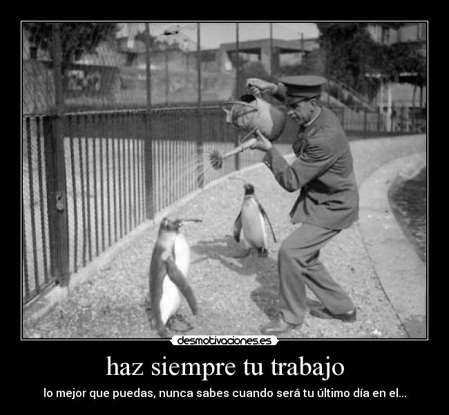 haz siempre tu trabajo - lo mejor que puedas, nunca sabes cuando será tu último día en el...