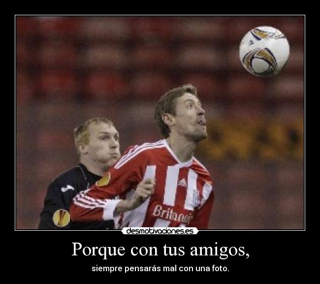 Porque con tus amigos, -