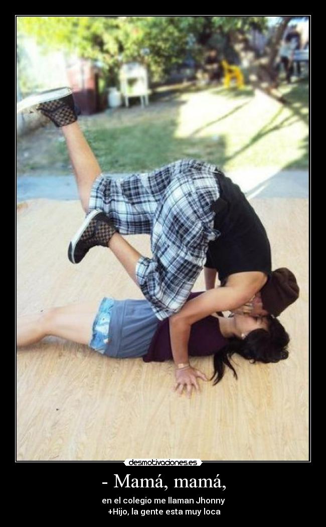 - Mamá, mamá, - en el colegio me llaman Jhonny
 +Hijo, la gente esta muy loca