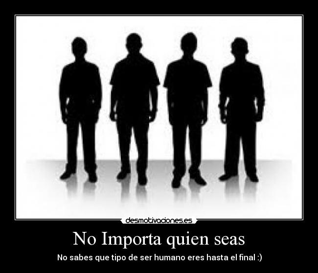 No Importa quien seas - No sabes que tipo de ser humano eres hasta el final :)