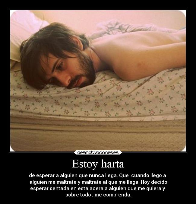 Estoy harta - de esperar a alguien que nunca llega. Que cuando llego a
alguien me maltrate y maltrate al que me llega. Hoy decido
esperar sentada en esta acera a alguien que me quiera y
sobre todo , me comprenda.