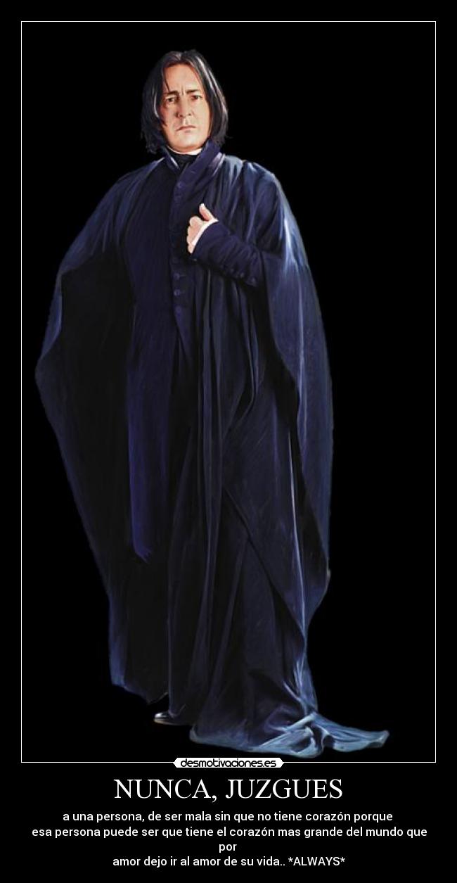 NUNCA, JUZGUES - a una persona, de ser mala sin que no tiene corazón porque 
esa persona puede ser que tiene el corazón mas grande del mundo que por 
amor dejo ir al amor de su vida.. *ALWAYS*